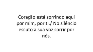 Coração está sorrindo aqui
por mim, por ti./ No silêncio
escuto a sua voz sorrir por
nós.
 