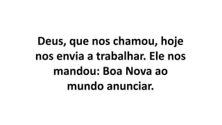 Deus, que nos chamou, hoje
nos envia a trabalhar. Ele nos
mandou: Boa Nova ao
mundo anunciar.
 