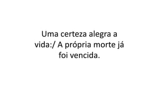 Uma certeza alegra a
vida:/ A própria morte já
foi vencida.
 