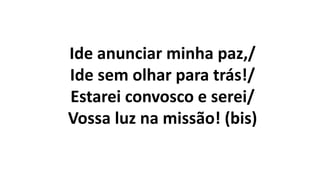 Ide anunciar minha paz,/
Ide sem olhar para trás!/
Estarei convosco e serei/
Vossa luz na missão! (bis)
 