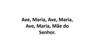 Ave, Maria, Ave, Maria,
Ave, Maria, Mãe do
Senhor.
 
