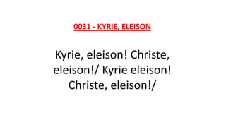 0031 - KYRIE, ELEISON
Kyrie, eleison! Christe,
eleison!/ Kyrie eleison!
Christe, eleison!/
 