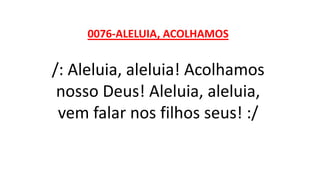 0076-ALELUIA, ACOLHAMOS
/: Aleluia, aleluia! Acolhamos
nosso Deus! Aleluia, aleluia,
vem falar nos filhos seus! :/
 