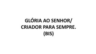 GLÓRIA AO SENHOR/
CRIADOR PARA SEMPRE.
(BIS)
 