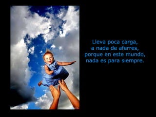 Lleva poca carga, a nada de aferres, porque en este mundo, nada es para siempre. 