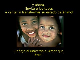 y ahora…
             ¡Invita a los tuyos
a cantar y transformar su estado de ánimo!




     ¡Refleja al universo el Amor que
                   Eres!
 