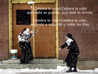 ¡Celebra la vida!¡Celebra la vida! que nada se guarda, que todo te brinda. ¡Celebra la vida!¡Celebra la vida!, segundo a segundo y todos los días. 