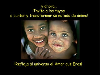 y ahora… ¡Invita a los tuyos  a cantar y transformar su estado de ánimo! ¡Refleja al universo el Amor que Eres! 