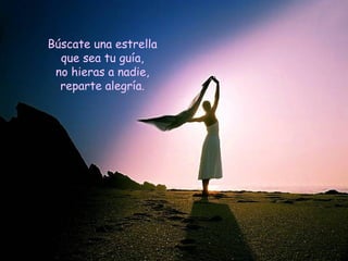 Búscate una estrella que sea tu guía, no hieras a nadie, reparte alegría. 