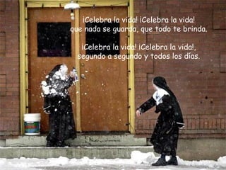 ¡Celebra la vida! ¡Celebra la vida! que nada se guarda, que todo te brinda. ¡Celebra la vida! ¡Celebra la vida!, segundo a segundo y todos los días. 