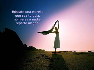 Búscate una estrella que sea tu guía, no hieras a nadie, reparte alegría. 