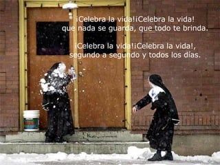 ¡Celebra la vida!¡Celebra la vida! que nada se guarda, que todo te brinda. ¡Celebra la vida!¡Celebra la vida!, segundo a segundo y todos los días. 