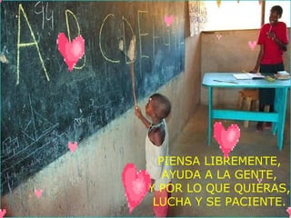 PIENSA LIBREMENTE,
AYUDA A LA GENTE,
Y POR LO QUE QUIERAS,
LUCHA Y SE PACIENTE.
 