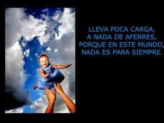 LLEVA POCA CARGA,
A NADA DE AFERRES,
PORQUE EN ESTE MUNDO,
NADA ES PARA SIEMPRE.
 
