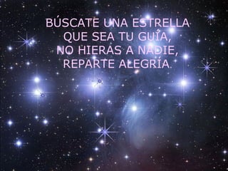 BÚSCATE UNA ESTRELLA
QUE SEA TU GUÍA,
NO HIERAS A NADIE,
REPARTE ALEGRÍA.
 