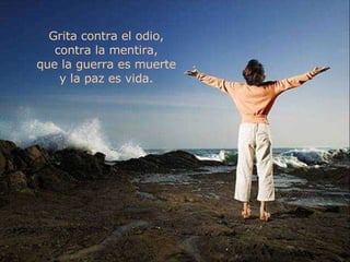 Grita contra el odio, contra la mentira, que la guerra es muerte y la paz es vida. 