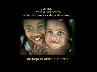 y ahora… ¡Invita a l@s demás a transformar su estado de ánimo! ¡Refleja el Amor que eres! 