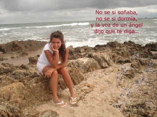 No se si soñaba, no se si dormía, y la voz de un ángel dijo que te diga… 