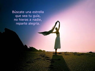 Búscate una estrella que sea tu guía, no hieras a nadie, reparte alegría. 