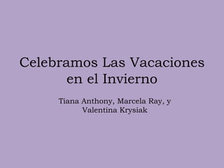 Celebramos Las Vacaciones
       en el Invierno
     Tiana Anthony, Marcela Ray, y
           Valentina Krysiak
 