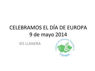 CELEBRAMOS EL DÍA DE EUROPA
9 de mayo 2014
IES LLANERA
 