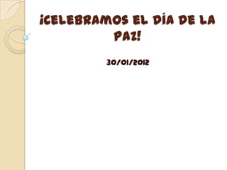 ¡Celebramos el día de la
         PAZ!
         30/01/2012
 