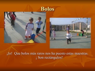 Bolos ¡Jo! Que bolos más raros nos ha puesto estas maestras. ¡ Son rectángulos!