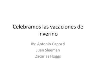 Celebramos las vacaciones de
         inverino
       By: Antonio Capozzi
          Juan Sleeman
         Zacarias Hoggs
 