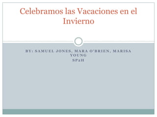 Celebramos las Vacaciones en el
          Invierno


 BY: SAMUEL JONES, MARA O’BRIEN, MARISA
                 YOUNG
                  SP2H
 