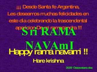¡¡¡ Desde Santa fe Argentina,  Les deseamos muchas felicidades en  este día celebrando la trascendental  aparicion De sri ramacandra !!! Sri RAMA NAVAmI Happy rama navami !! Hare krishna 2009  Dasavatara das 