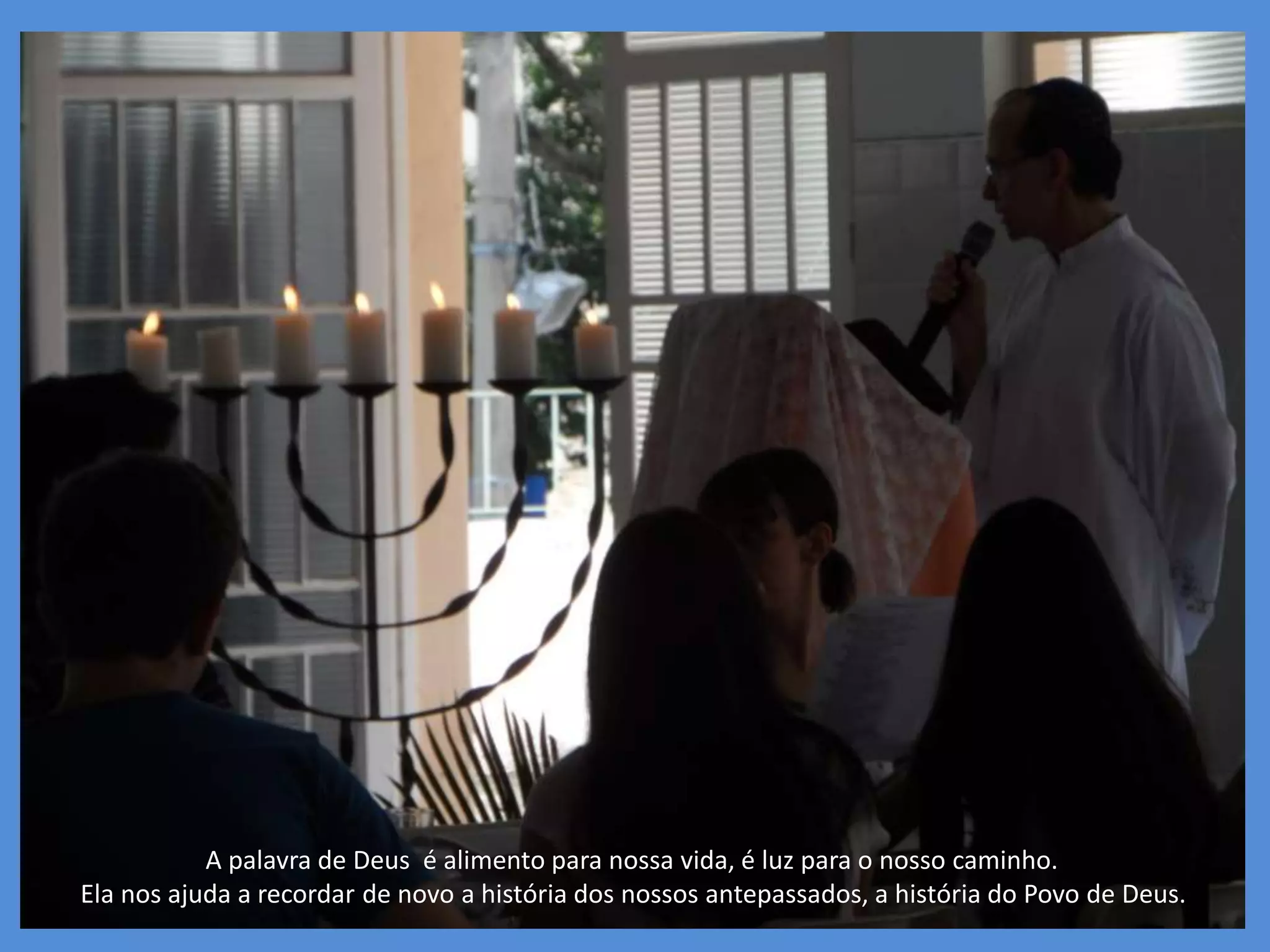 A palavra de Deus é alimento para nossa vida, é luz para o nosso caminho.
Ela nos ajuda a recordar de novo a história dos nossos antepassados, a história do Povo de Deus.
 