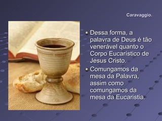 Caravaggio. Dessa forma, a palavra de Deus é tão venerável quanto o Corpo Eucarístico de Jesus Cristo. Comungamos da mesa da Palavra, assim como comungamos da mesa da Eucaristia. 