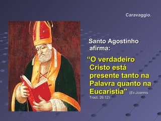 Caravaggio. Santo Agostinho afirma: “ O verdadeiro Cristo está presente tanto na Palavra quanto na Eucaristia”   (Ev.Joannis Tract. 26.12).  