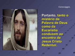 Caravaggio. Portanto,  tanto o mistério da Palavra de Deus como da Eucaristia conduzem ao encontro de Jesus Cristo Redentor. 