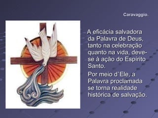 Caravaggio. A eficácia salvadora da Palavra de Deus, tanto na celebração quanto na vida, deve-se à ação do Espírito Santo. Por meio d`Ele, a Palavra proclamada se torna realidade histórica de salvação.  