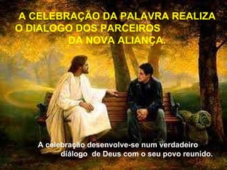 A CELEBRAÇÃO DA PALAVRA REALIZA O DIALOGO DOS PARCEIROS  DA NOVA ALIANÇA. A celebração desenvolve-se num verdadeiro  diálogo  de Deus com o seu povo reunido.  
