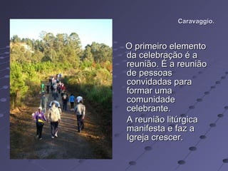 Caravaggio. O primeiro elemento da celebração é a reunião. É a reunião de pessoas convidadas para formar uma comunidade celebrante.  A reunião litúrgica manifesta e faz a Igreja crescer.  