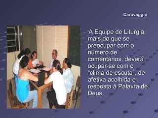 Caravaggio. A Equipe de Liturgia, mais do que se preocupar com o número de comentários, deverá ocupar-se com o “clima de escuta”, de afetiva acolhida e resposta à Palavra de Deus. 