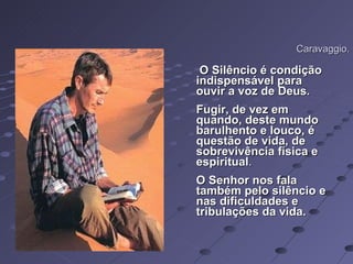 Caravaggio. O Silêncio é condição indispensável para ouvir a voz de Deus.  Fugir, de vez em quando, deste mundo barulhento e louco, é questão de vida, de sobrevivência física e espiritual .  O Senhor nos fala também pelo silêncio e nas dificuldades e tribulações da vida.  