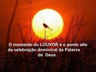 O momento do LOUVOR é o ponto alto da celebração dominical da Palavra  de  Deus .  