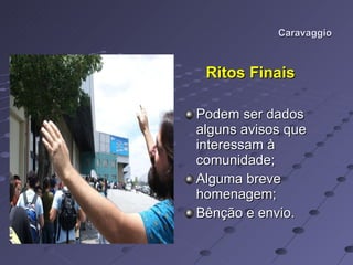 Caravaggio Ritos Finais Podem ser dados alguns avisos que interessam à comunidade; Alguma breve homenagem; Bênção e envio. 