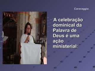 Caravaggio. A celebração dominical da Palavra de Deus é uma ação ministerial : 