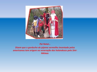 Pai Natal…
 Dizem que o gorducho de pijama vermelho inventado pelos
americanos tem origem na veneração dos holandeses pelo Sint-
                         Niklaas.
 
