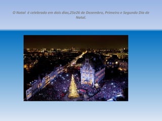 O Natal é celebrado em dois dias,25e26 de Dezembro, Primeiro e Segundo Dia de
                                    Natal.
 