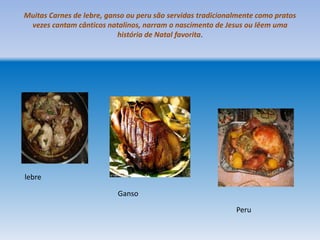 Muitas Carnes de lebre, ganso ou peru são servidas tradicionalmente como pratos
 vezes cantam cânticos natalinos, narram o nascimento de Jesus ou lêem uma
                           história de Natal favorita.




lebre

                           Ganso

                                                             Peru
 