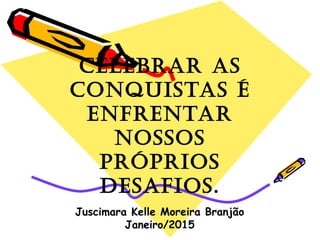 Celebrar as
Conquistas é
enfrentar
nossos
próprios
desafios.
Juscimara Kelle Moreira Branjão
Janeiro/2015
 