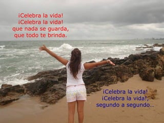 ¡Celebra la vida! ¡Celebra la vida! que nada se guarda, que todo te brinda. ¡Celebra la vida! ¡Celebra la vida!, segundo a...