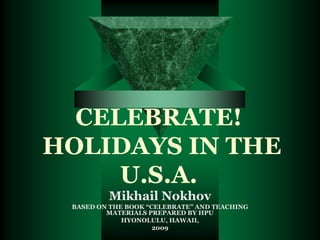 CELEBRATE! HOLIDAYS IN THE U.S.A. Mikhail Nokhov BASED ON THE BOOK “CELEBRATE” AND TEACHING MATERIALS PREPARED BY HPU HYONOLULU, HAWAII,  2009 