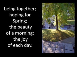 being together;
   hoping for
     Spring;
   the beauty
 of a morning;
     the joy
  of each day.
 