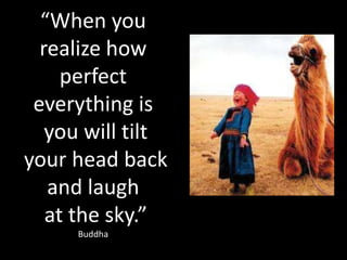 “When you
  realize how
     perfect
 everything is
   you will tilt
your head back
   and laugh
   at the sky.”
      Buddha
 